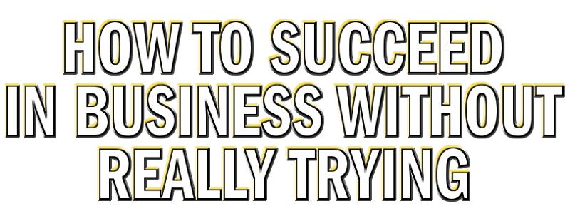 How to Succeed in Business Without Really Trying