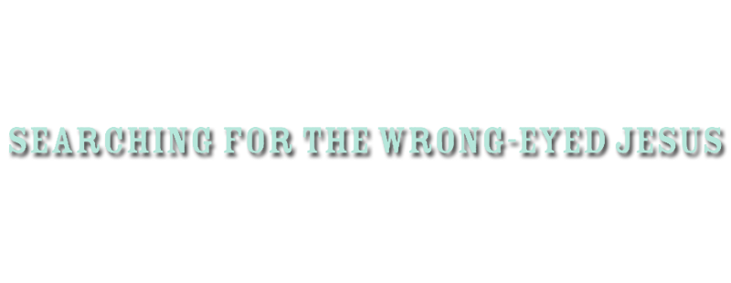 Searching for the Wrong-Eyed Jesus