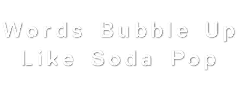 Words Bubble Up Like Soda Pop